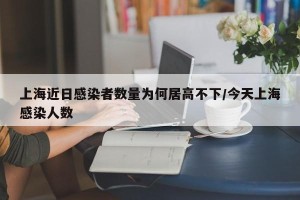 上海近日感染者数量为何居高不下/今天上海感染人数