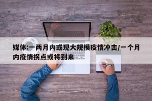 媒体:一两月内或现大规模疫情冲击/一个月内疫情拐点或将到来