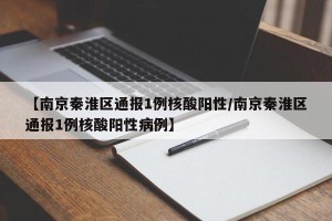 【南京秦淮区通报1例核酸阳性/南京秦淮区通报1例核酸阳性病例】