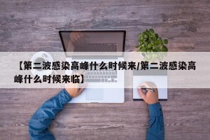 【第二波感染高峰什么时候来/第二波感染高峰什么时候来临】