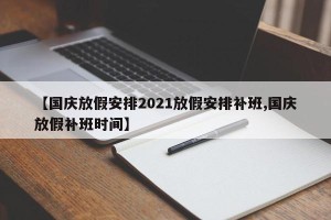 【国庆放假安排2021放假安排补班,国庆放假补班时间】