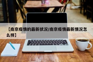 【南京疫情的最新状况/南京疫情最新情况怎么样】