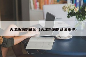 天津新病例谜团（天津新病例谜团事件）