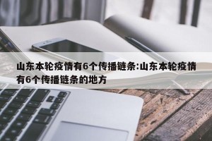 山东本轮疫情有6个传播链条:山东本轮疫情有6个传播链条的地方