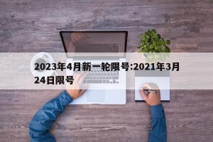 2023年4月新一轮限号:2021年3月24日限号