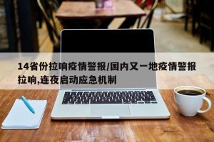 14省份拉响疫情警报/国内又一地疫情警报拉响,连夜启动应急机制