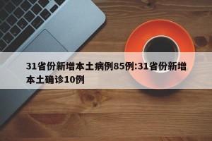31省份新增本土病例85例:31省份新增本土确诊10例