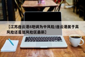 【江苏连云港8地调为中风险/连云港属于高风险还是低风险区最新】