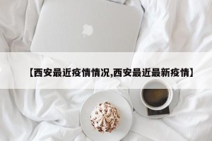 【西安最近疫情情况,西安最近最新疫情】
