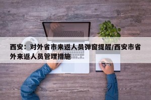 西安：对外省市来返人员弹窗提醒/西安市省外来返人员管理措施