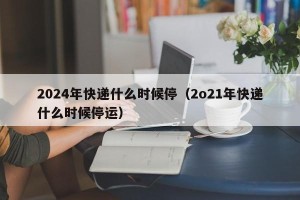 2024年快递什么时候停（2o21年快递什么时候停运）