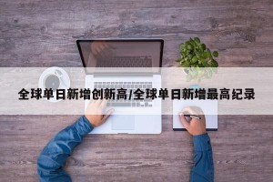 全球单日新增创新高/全球单日新增最高纪录