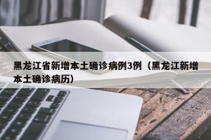 黑龙江省新增本土确诊病例3例（黑龙江新增本土确诊病历）