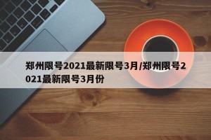 郑州限号2021最新限号3月/郑州限号2021最新限号3月份